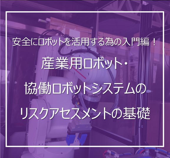 ロボットシステムを安全に活用する為の基礎！　産業用・協働ロボットシステムのリスクアセスメント入門編